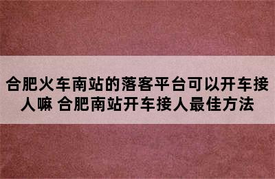 合肥火车南站的落客平台可以开车接人嘛 合肥南站开车接人最佳方法